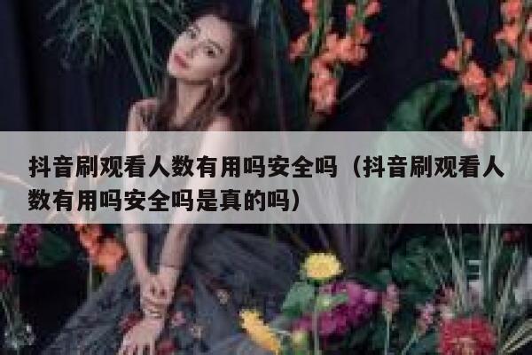 抖音刷观看人数有用吗安全吗（抖音刷观看人数有用吗安全吗是真的吗） 第1张