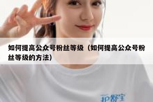如何提高公众号粉丝等级（如何提高公众号粉丝等级的方法） 第1张