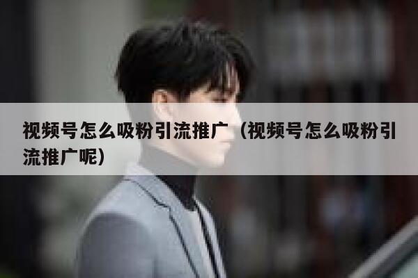 视频号怎么吸粉引流推广（视频号怎么吸粉引流推广呢） 第1张