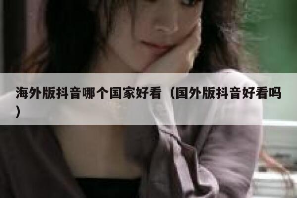 海外版抖音哪个国家好看（国外版抖音好看吗） 第1张