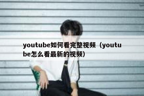 youtube如何看完整视频（youtube怎么看最新的视频） 第1张