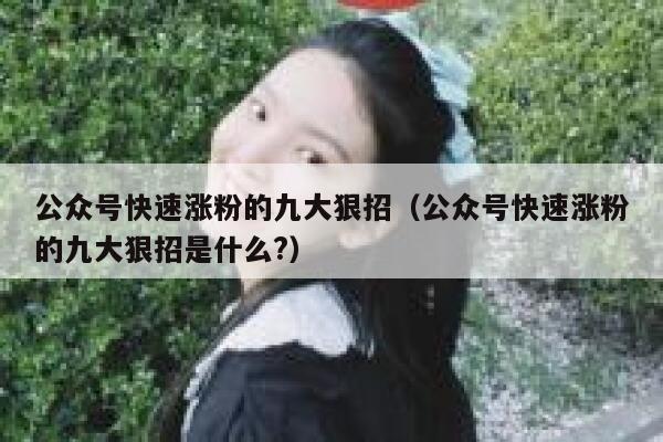 公众号快速涨粉的九大狠招（公众号快速涨粉的九大狠招是什么?） 第1张