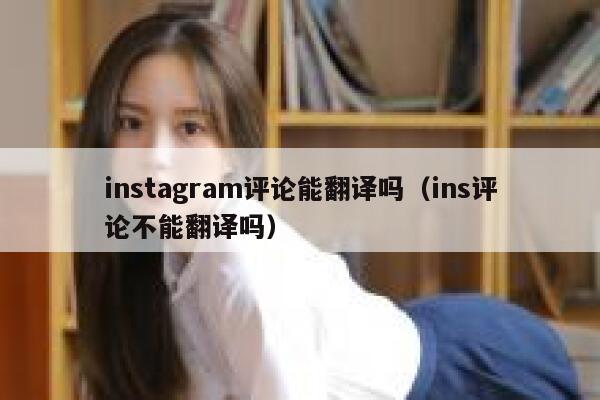 instagram评论能翻译吗（ins评论不能翻译吗） 第1张