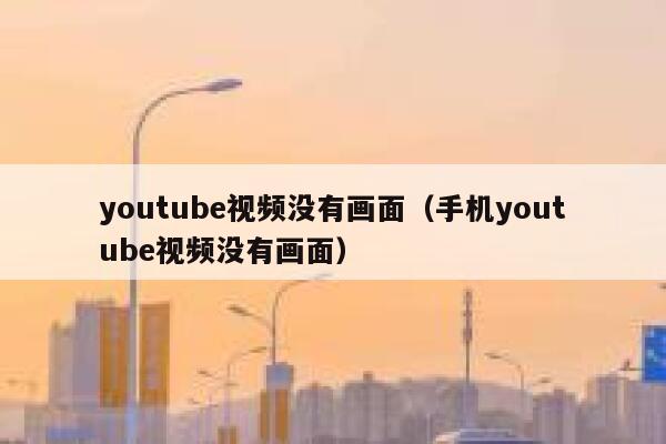 youtube视频没有画面（手机youtube视频没有画面） 第1张
