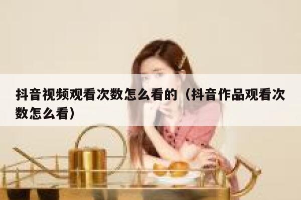 抖音视频观看次数怎么看的（抖音作品观看次数怎么看） 第1张