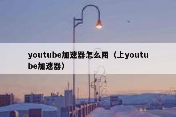 youtube加速器怎么用（上youtube加速器） 第1张