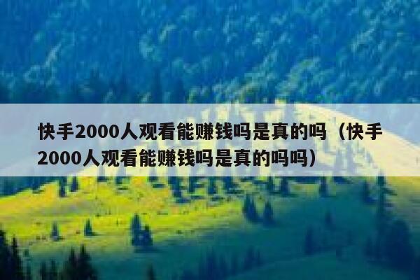 快手2000人观看能赚钱吗是真的吗（快手2000人观看能赚钱吗是真的吗吗） 第1张