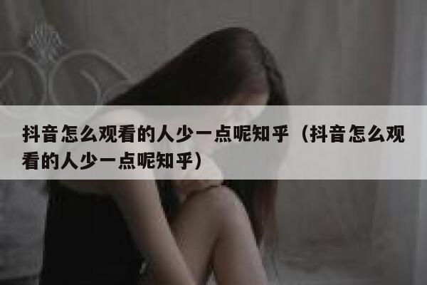 抖音怎么观看的人少一点呢知乎（抖音怎么观看的人少一点呢知乎） 第1张