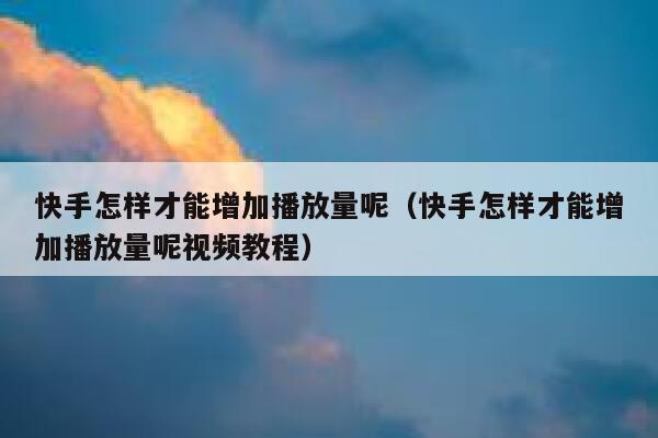 快手怎样才能增加播放量呢（快手怎样才能增加播放量呢视频教程） 第1张