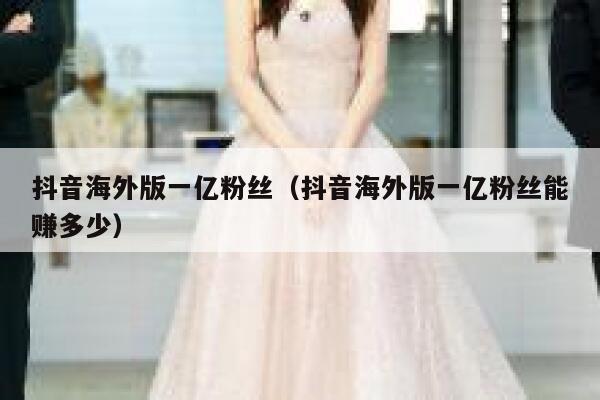 抖音海外版一亿粉丝（抖音海外版一亿粉丝能赚多少） 第1张