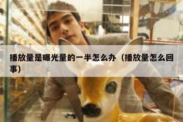 播放量是曝光量的一半怎么办（播放量怎么回事） 第1张