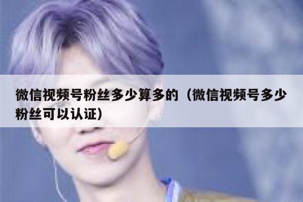 微信视频号粉丝多少算多的（微信视频号多少粉丝可以认证） 第1张
