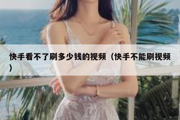 快手看不了刷多少钱的视频（快手不能刷视频） 第1张