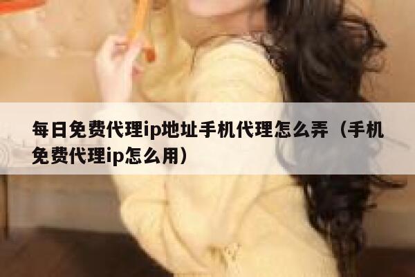 每日免费代理ip地址手机代理怎么弄（手机免费代理ip怎么用） 第1张
