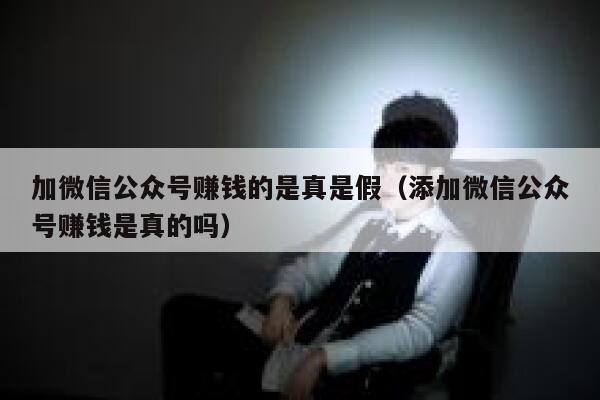 加微信公众号赚钱的是真是假（添加微信公众号赚钱是真的吗） 第1张