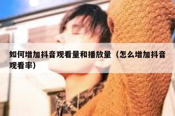 如何增加抖音观看量和播放量（怎么增加抖音观看率） 第1张
