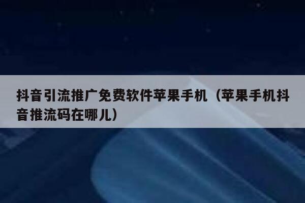 抖音引流推广免费软件苹果手机（苹果手机抖音推流码在哪儿） 第1张