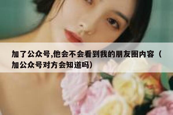 加了公众号,他会不会看到我的朋友圈内容（加公众号对方会知道吗） 第1张