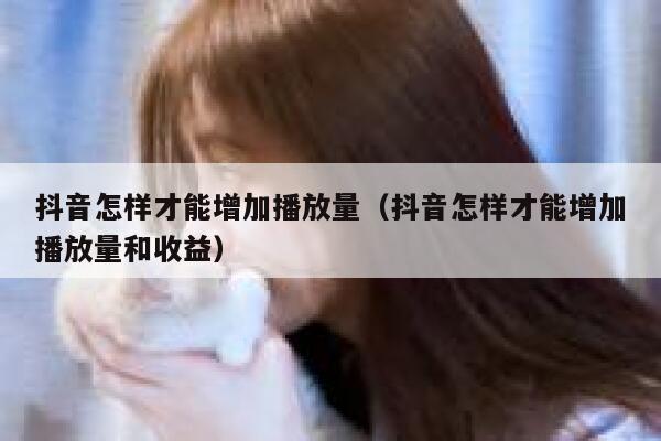 抖音怎样才能增加播放量（抖音怎样才能增加播放量和收益） 第1张