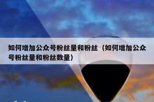 如何增加公众号粉丝量和粉丝（如何增加公众号粉丝量和粉丝数量） 第1张