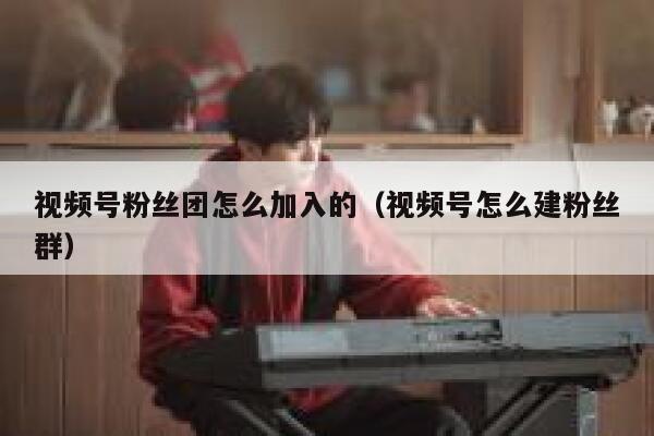视频号粉丝团怎么加入的（视频号怎么建粉丝群） 第1张