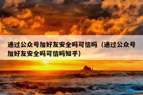 通过公众号加好友安全吗可信吗（通过公众号加好友安全吗可信吗知乎） 第1张