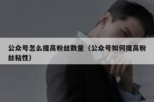 公众号怎么提高粉丝数量（公众号如何提高粉丝粘性） 第1张
