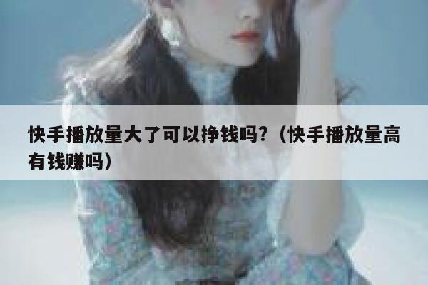 快手播放量大了可以挣钱吗?（快手播放量高有钱赚吗） 第1张