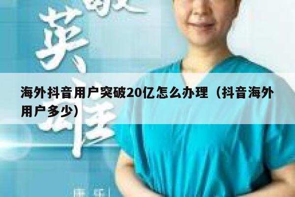 海外抖音用户突破20亿怎么办理（抖音海外用户多少） 第1张