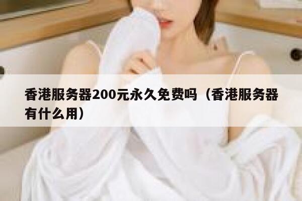 香港服务器200元永久免费吗（香港服务器有什么用） 第1张