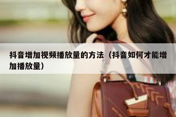 抖音增加视频播放量的方法（抖音如何才能增加播放量） 第1张