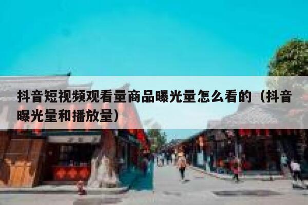 抖音短视频观看量商品曝光量怎么看的（抖音曝光量和播放量） 第1张