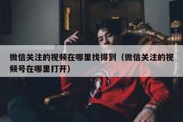 微信关注的视频在哪里找得到（微信关注的视频号在哪里打开） 第1张