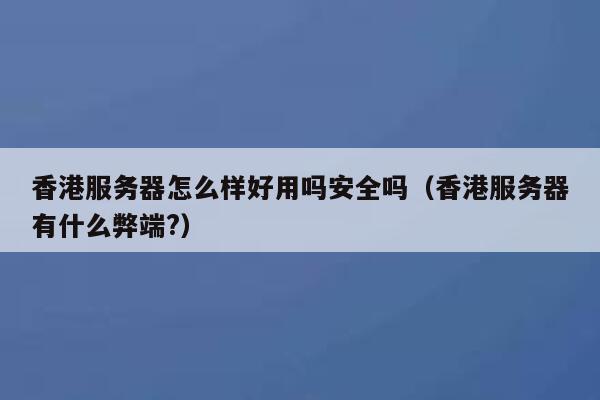 香港服务器怎么样好用吗安全吗（香港服务器有什么弊端?） 第1张