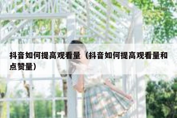 抖音如何提高观看量（抖音如何提高观看量和点赞量） 第1张