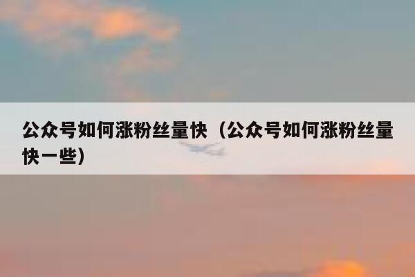 公众号如何涨粉丝量快（公众号如何涨粉丝量快一些） 第1张