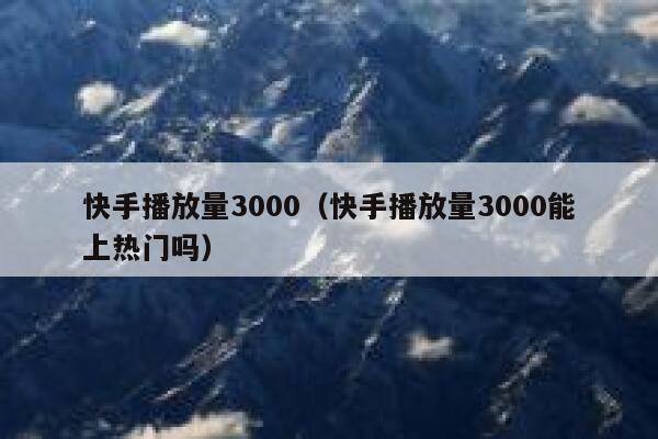 快手播放量3000（快手播放量3000能上热门吗） 第1张