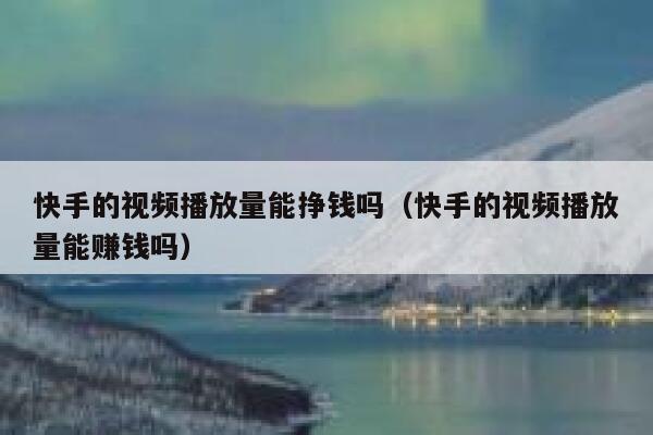 快手的视频播放量能挣钱吗（快手的视频播放量能赚钱吗） 第1张