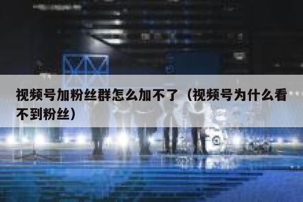 视频号加粉丝群怎么加不了（视频号为什么看不到粉丝） 第1张
