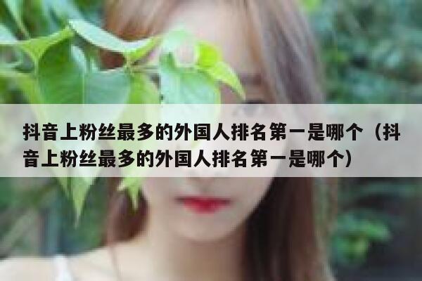 抖音上粉丝最多的外国人排名第一是哪个（抖音上粉丝最多的外国人排名第一是哪个） 第1张