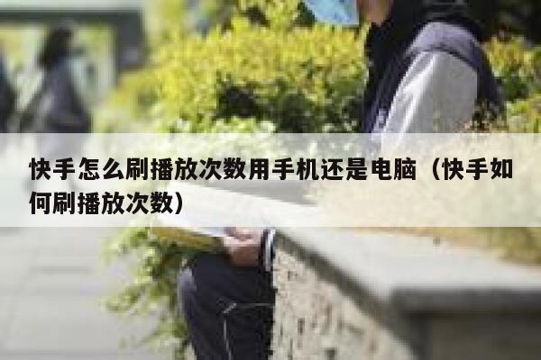 快手怎么刷播放次数用手机还是电脑（快手如何刷播放次数） 第1张