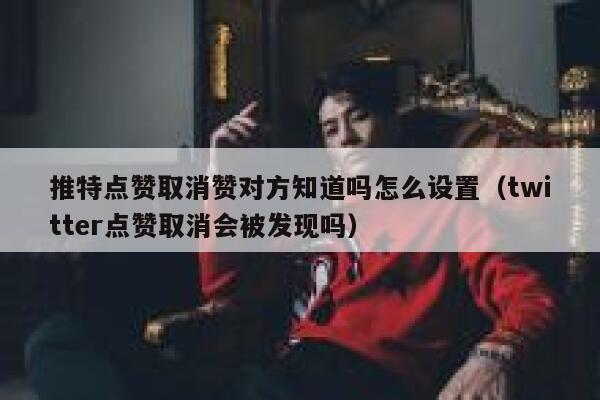 推特点赞取消赞对方知道吗怎么设置（twitter点赞取消会被发现吗） 第1张