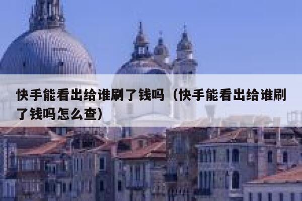 快手能看出给谁刷了钱吗（快手能看出给谁刷了钱吗怎么查） 第1张