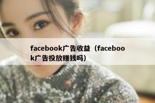 facebook广告收益（facebook广告投放赚钱吗） 第1张
