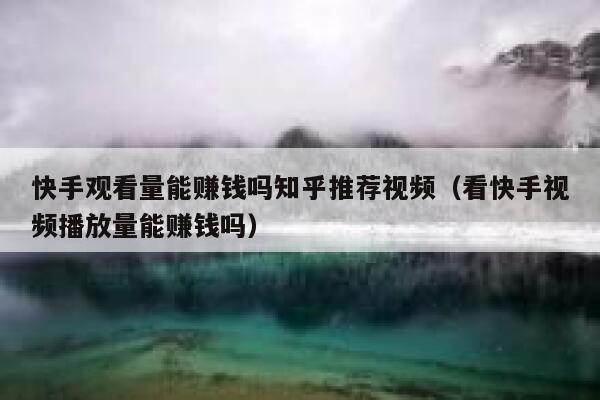 快手观看量能赚钱吗知乎推荐视频（看快手视频播放量能赚钱吗） 第1张