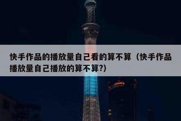 快手作品的播放量自己看的算不算（快手作品播放量自己播放的算不算?） 第1张