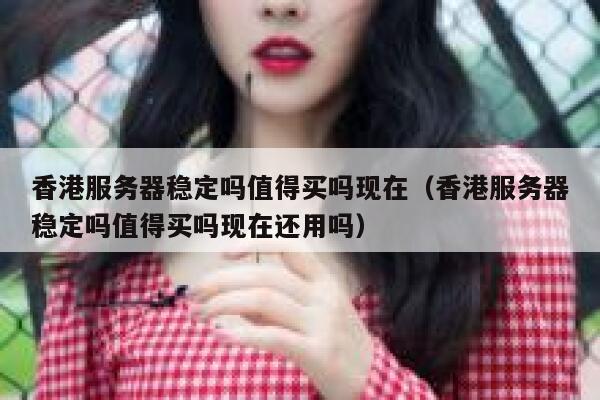 香港服务器稳定吗值得买吗现在（香港服务器稳定吗值得买吗现在还用吗） 第1张