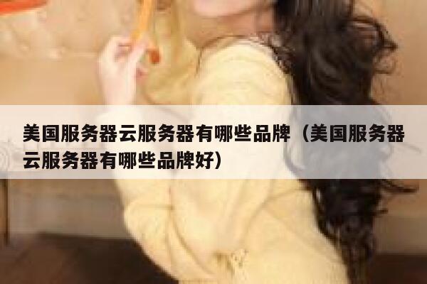美国服务器云服务器有哪些品牌（美国服务器云服务器有哪些品牌好） 第1张