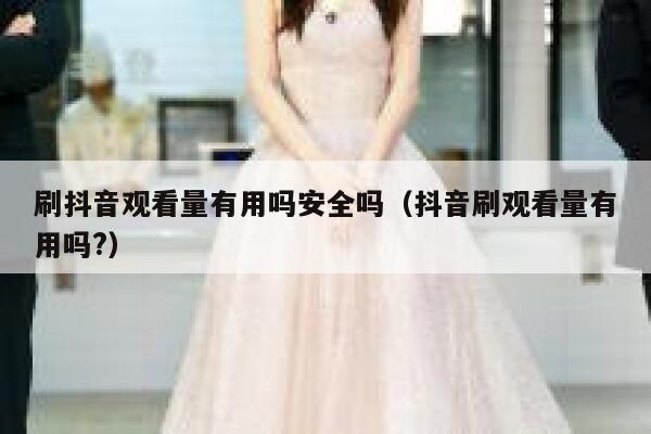 刷抖音观看量有用吗安全吗（抖音刷观看量有用吗?） 第1张