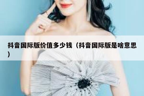 抖音国际版价值多少钱（抖音国际版是啥意思） 第1张